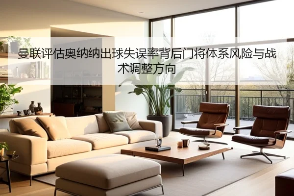 曼联评估奥纳纳出球失误率背后门将体系风险与战术调整方向