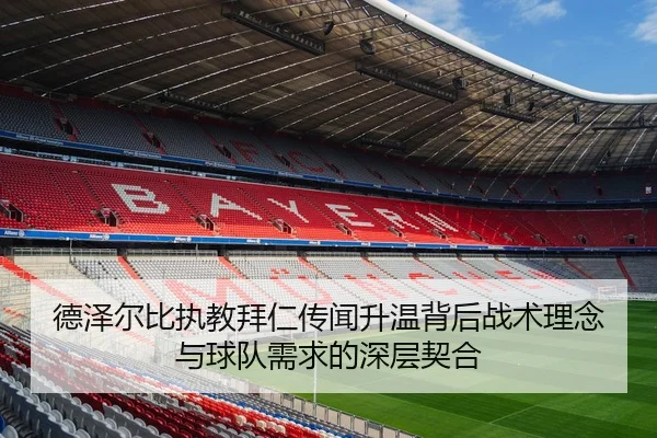 德泽尔比执教拜仁传闻升温背后战术理念与球队需求的深层契合