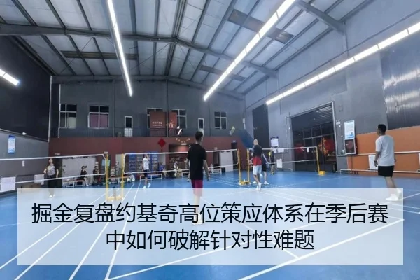 掘金复盘约基奇高位策应体系在季后赛中如何破解针对性难题（kaiyun）