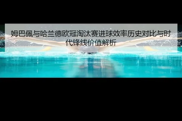 姆巴佩与哈兰德欧冠淘汰赛进球效率历史对比与时代锋线价值解析 | kaiyun