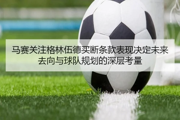 马赛关注格林伍德买断条款表现决定未来去向与球队规划的深层考量 - kaiyun