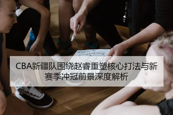 CBA新疆队围绕赵睿重塑核心打法与新赛季冲冠前景深度解析 | kaiyun