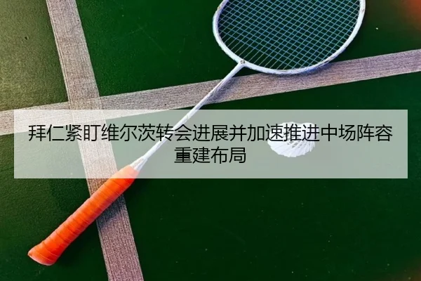 拜仁紧盯维尔茨转会进展并加速推进中场阵容重建布局