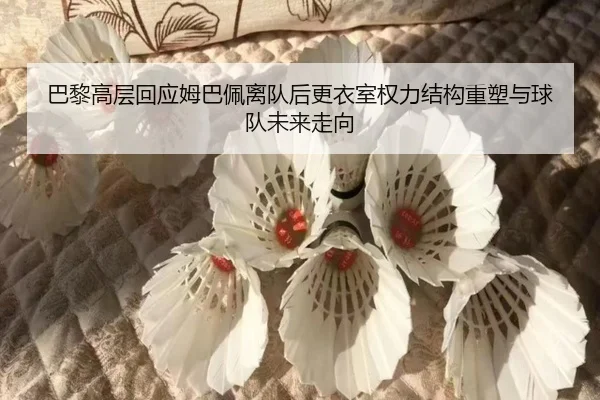巴黎高层回应姆巴佩离队后更衣室权力结构重塑与球队未来走向 | kaiyun