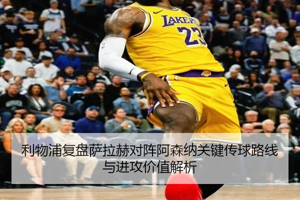 利物浦复盘萨拉赫对阵阿森纳关键传球路线与进攻价值解析