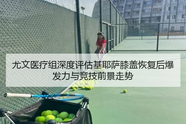 尤文医疗组深度评估基耶萨膝盖恢复后爆发力与竞技前景走势（kaiyun）