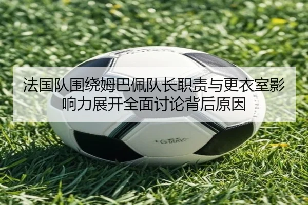 法国队围绕姆巴佩队长职责与更衣室影响力展开全面讨论背后原因