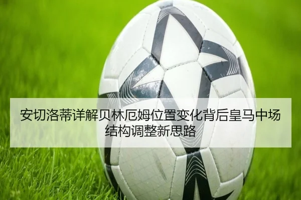 安切洛蒂详解贝林厄姆位置变化背后皇马中场结构调整新思路 | kaiyun
