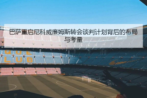 巴萨重启尼科威廉姆斯转会谈判计划背后的布局与考量 | kaiyun