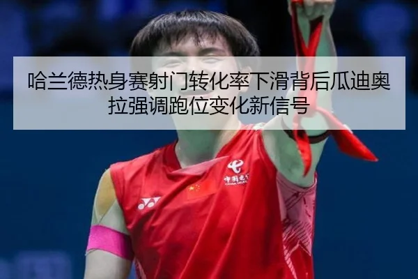 哈兰德热身赛射门转化率下滑背后瓜迪奥拉强调跑位变化新信号