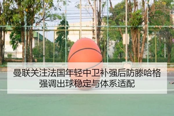 曼联关注法国年轻中卫补强后防滕哈格强调出球稳定与体系适配 | kaiyun