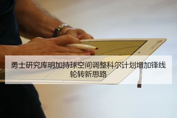 勇士研究库明加持球空间调整科尔计划增加锋线轮转新思路 | kaiyun